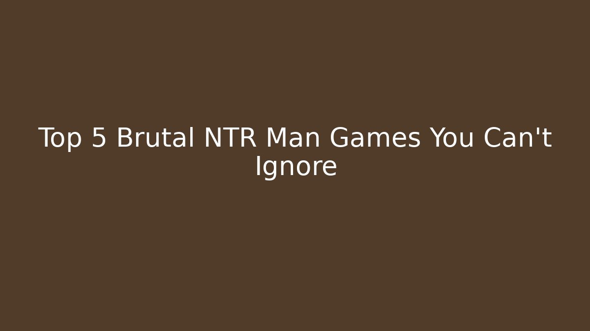 Top 5 Brutal NTR Man Games You Can't Ignore