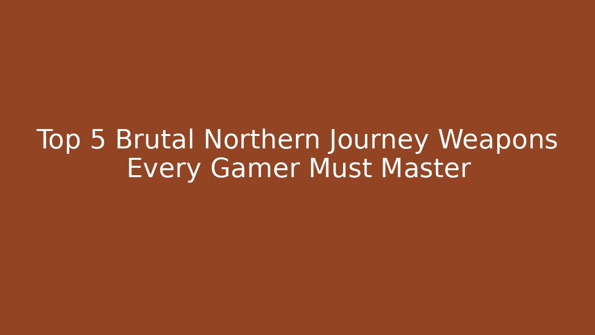 Top 5 Brutal Northern Journey Weapons Every Gamer Must Master