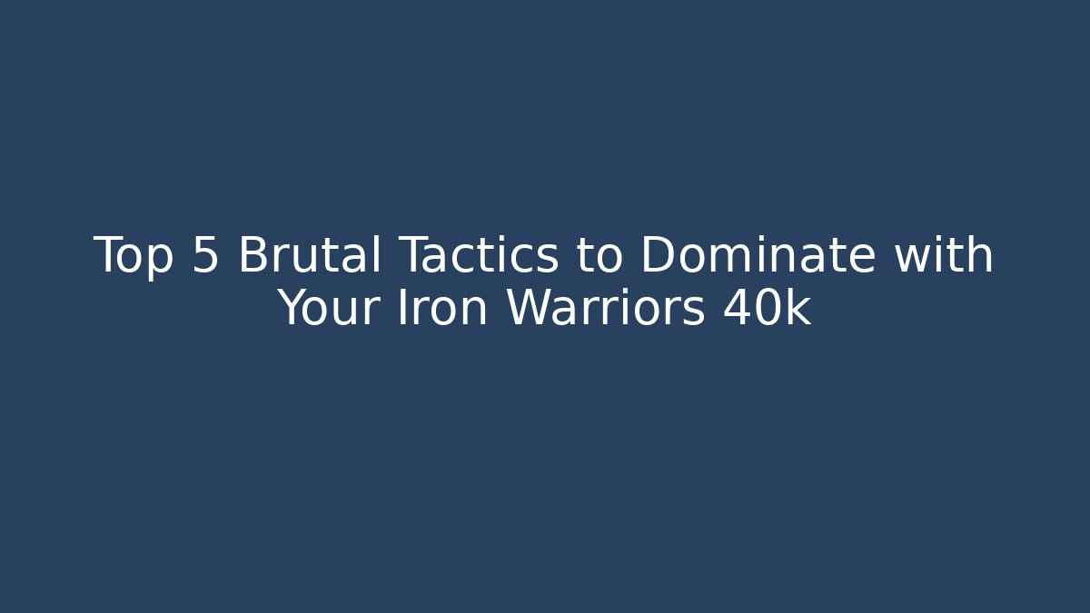 Top 5 Brutal Tactics to Dominate with Your Iron Warriors 40k