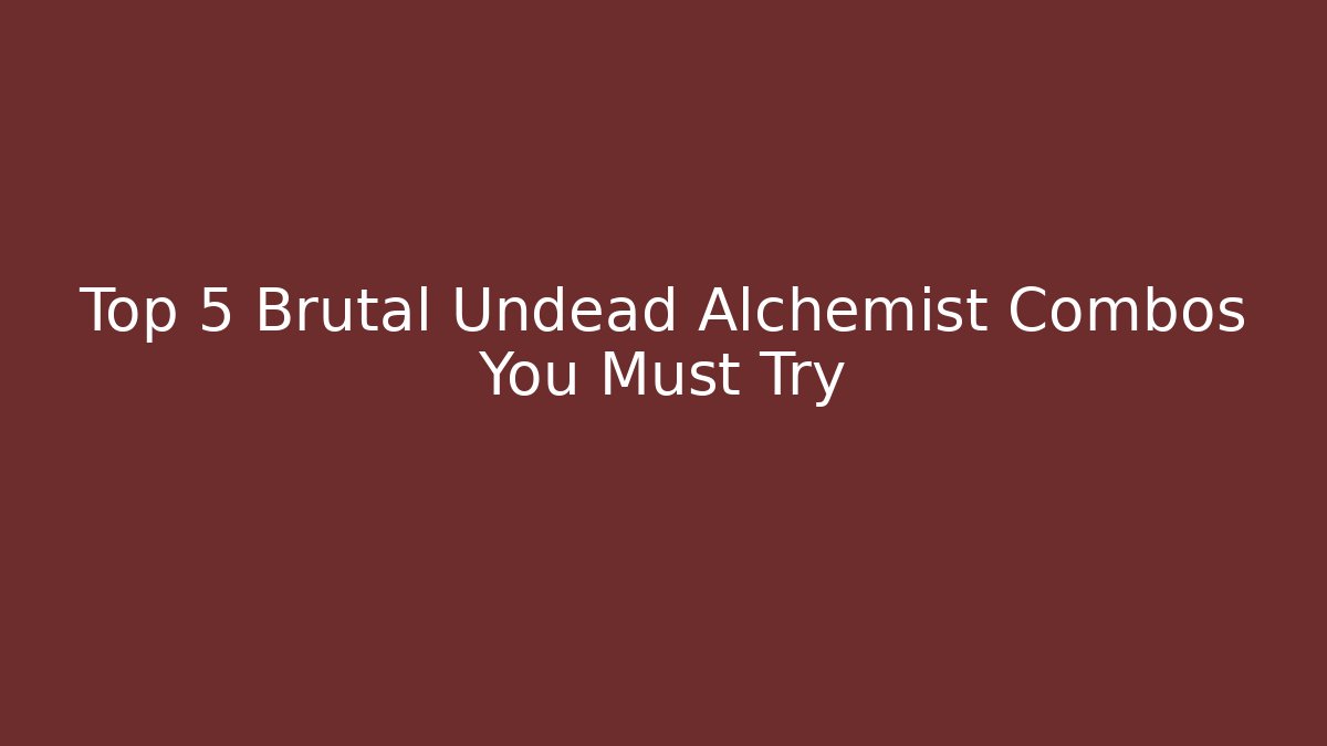 Top 5 Brutal Undead Alchemist Combos You Must Try