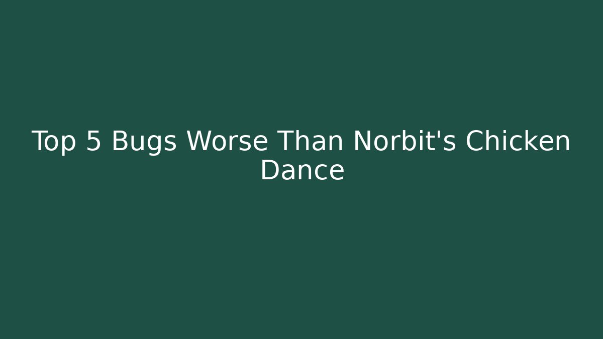 Top 5 Bugs Worse Than Norbit's Chicken Dance
