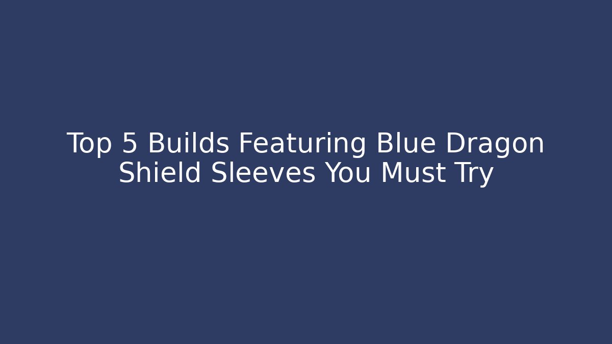 Top 5 Builds Featuring Blue Dragon Shield Sleeves You Must Try