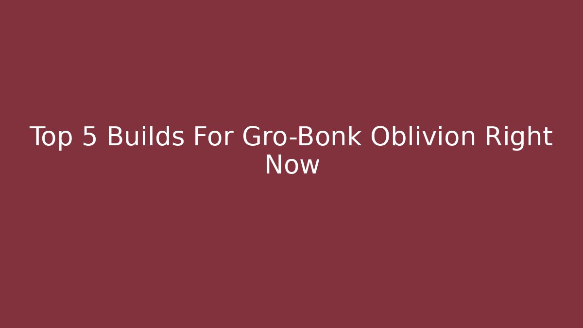Top 5 Builds For Gro-Bonk Oblivion Right Now