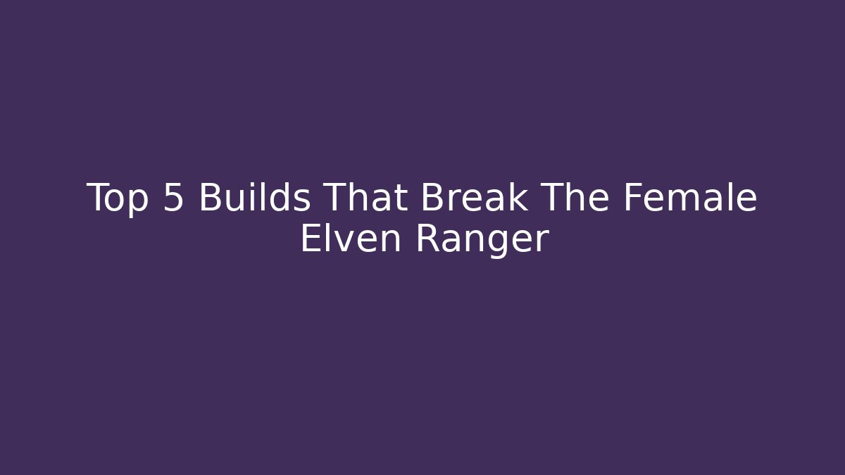 Top 5 Builds That Break The Female Elven Ranger