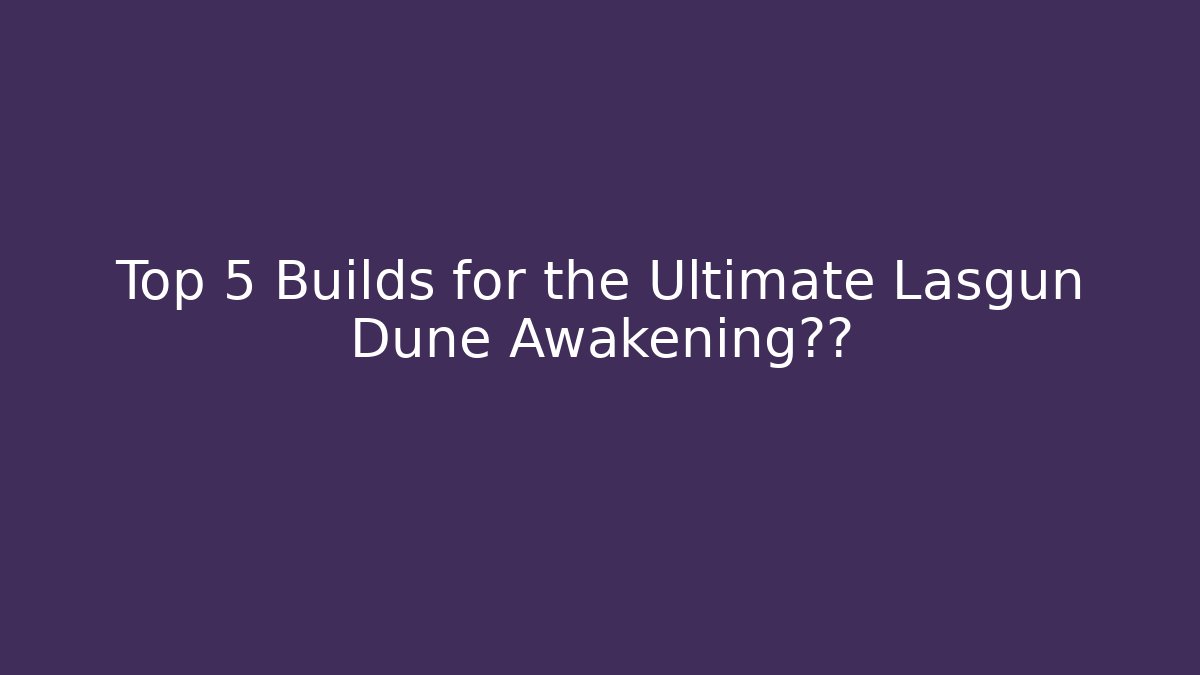 Top 5 Builds for the Ultimate Lasgun Dune Awakening体验