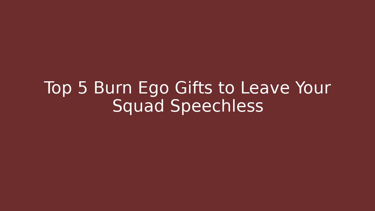 Top 5 Burn Ego Gifts to Leave Your Squad Speechless