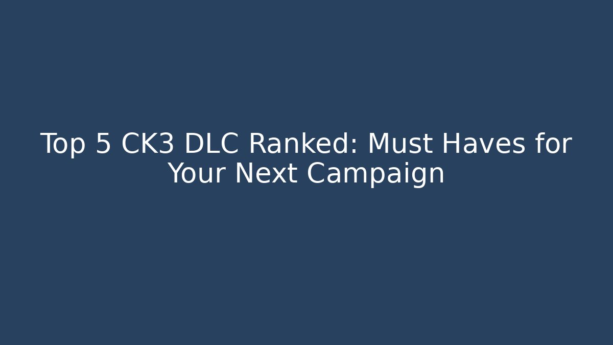 Top 5 CK3 DLC Ranked: Must Haves for Your Next Campaign