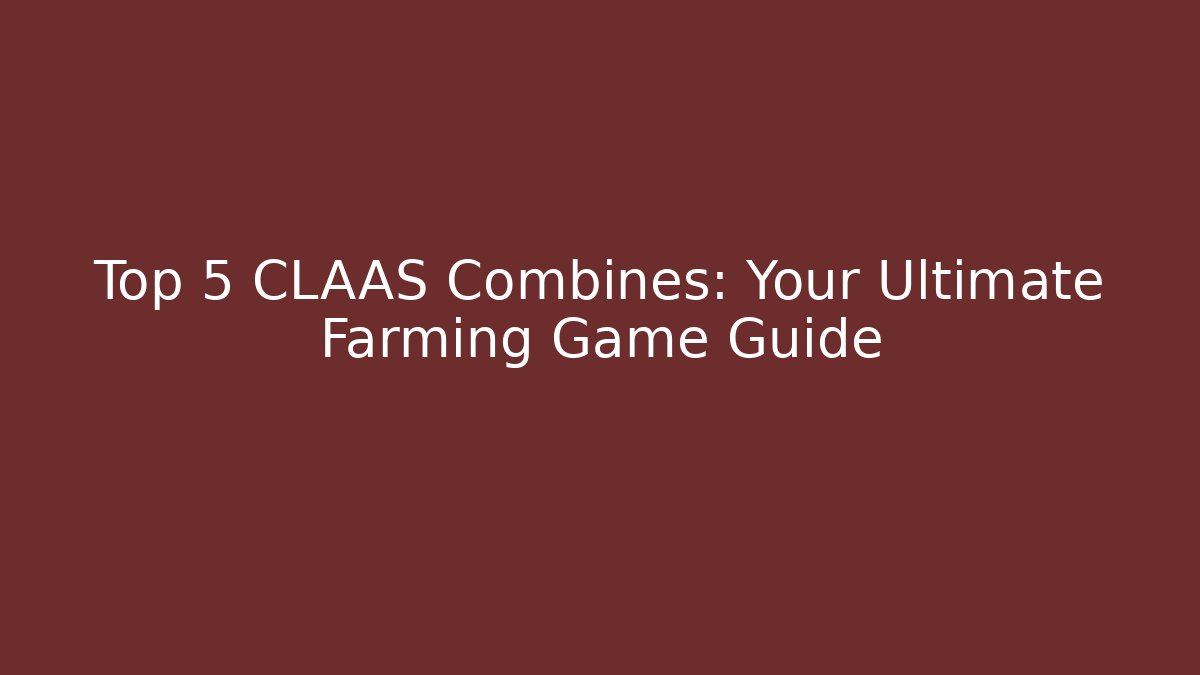 Top 5 CLAAS Combines: Your Ultimate Farming Game Guide