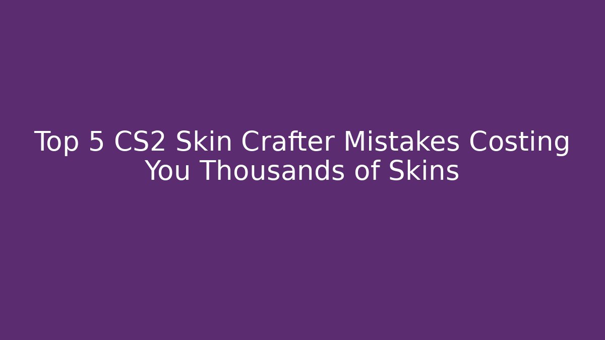 Top 5 CS2 Skin Crafter Mistakes Costing You Thousands of Skins