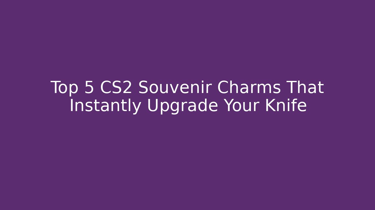 Top 5 CS2 Souvenir Charms That Instantly Upgrade Your Knife