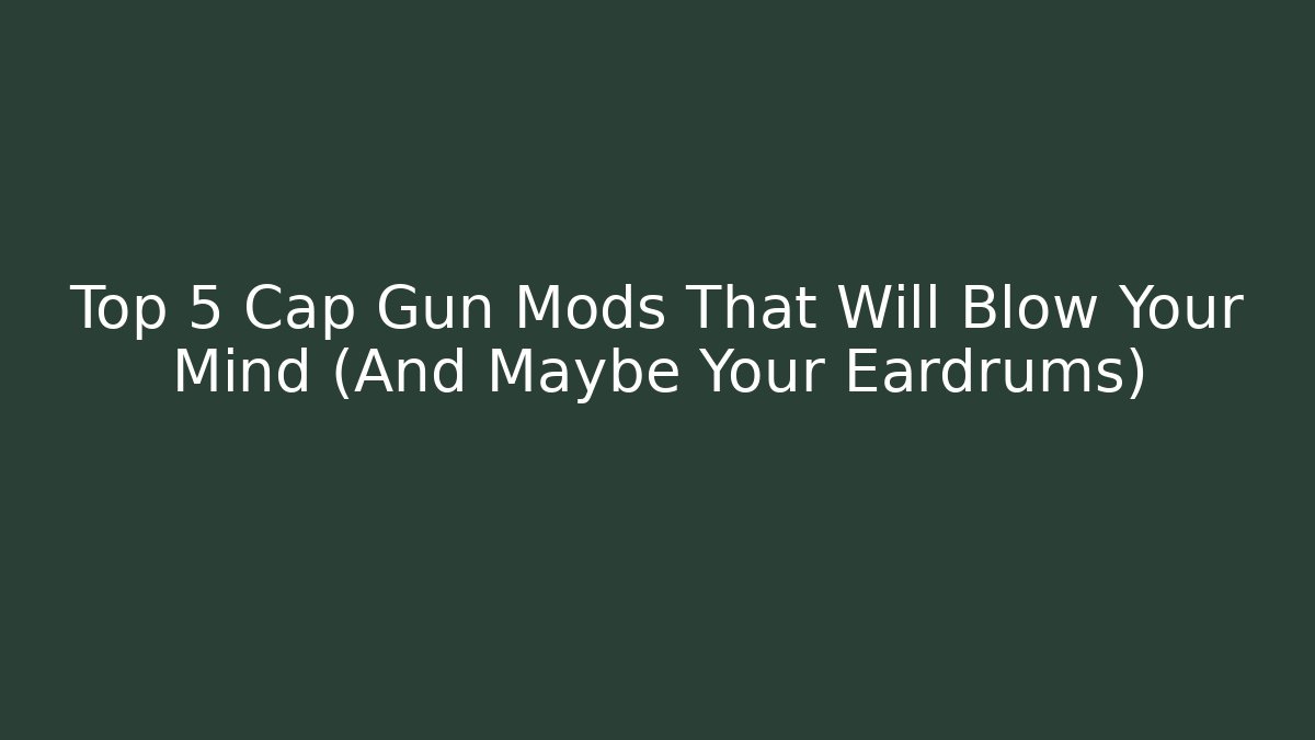 Top 5 Cap Gun Mods That Will Blow Your Mind (And Maybe Your Eardrums)