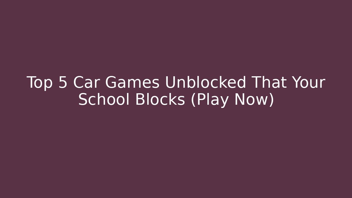 Top 5 Car Games Unblocked That Your School Blocks (Play Now)