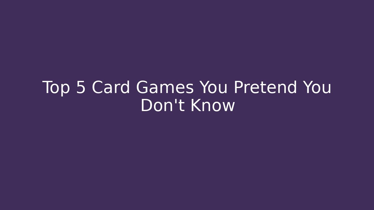 Top 5 Card Games You Pretend You Don't Know