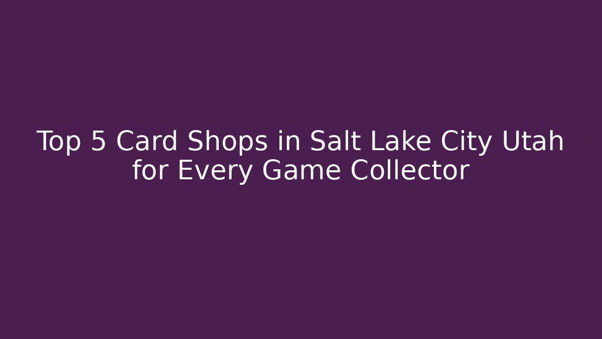 Top 5 Card Shops in Salt Lake City Utah for Every Game Collector