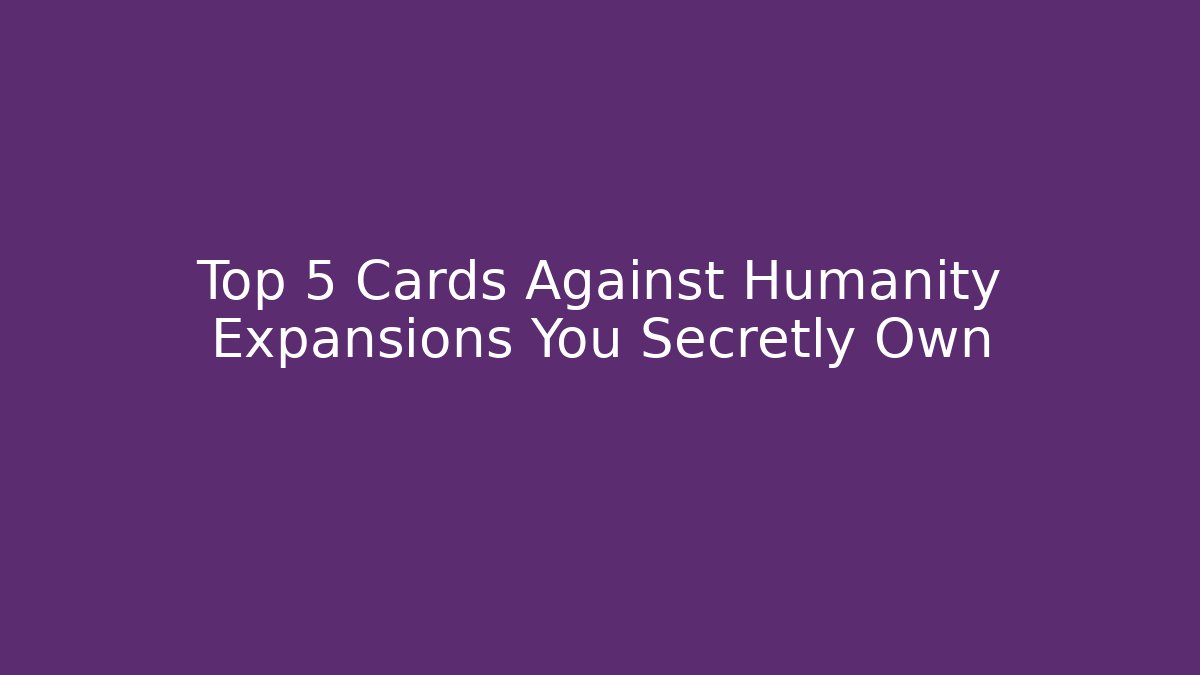 Top 5 Cards Against Humanity Expansions You Secretly Own
