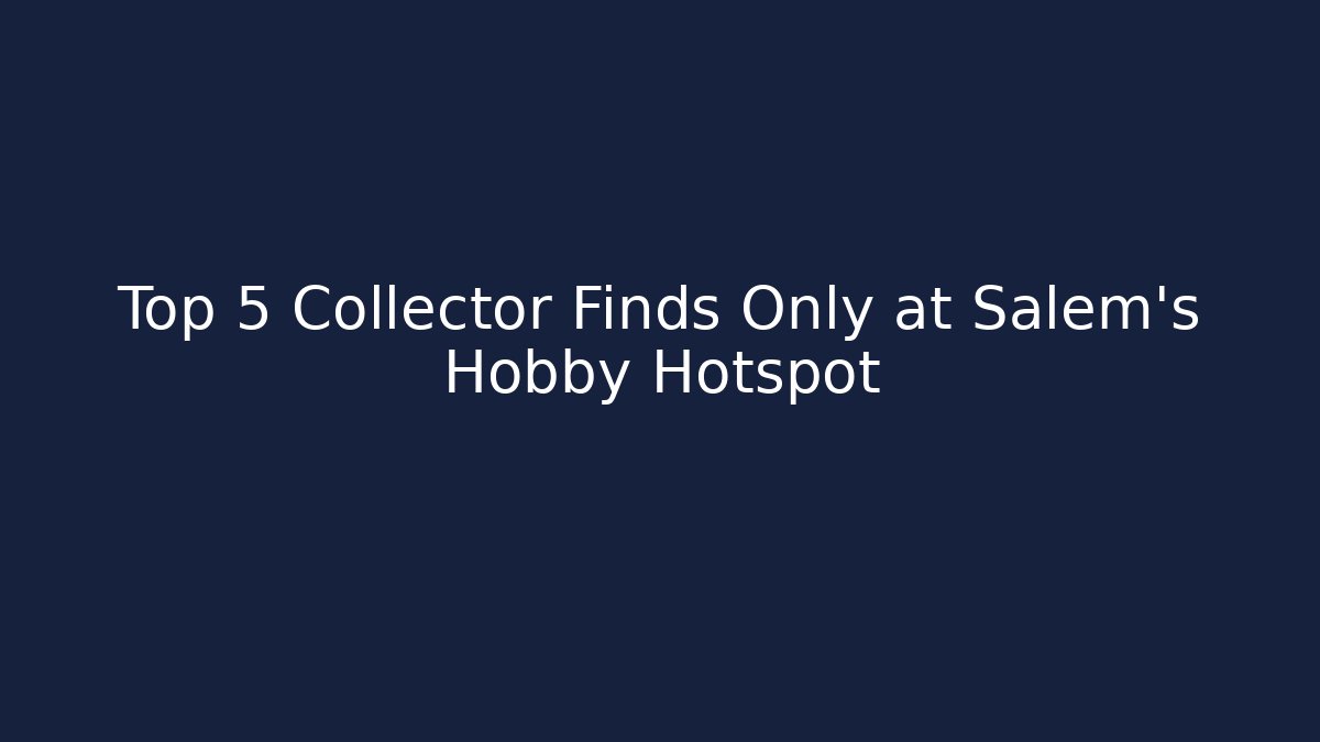 Top 5 Collector Finds Only at Salem's Hobby Hotspot