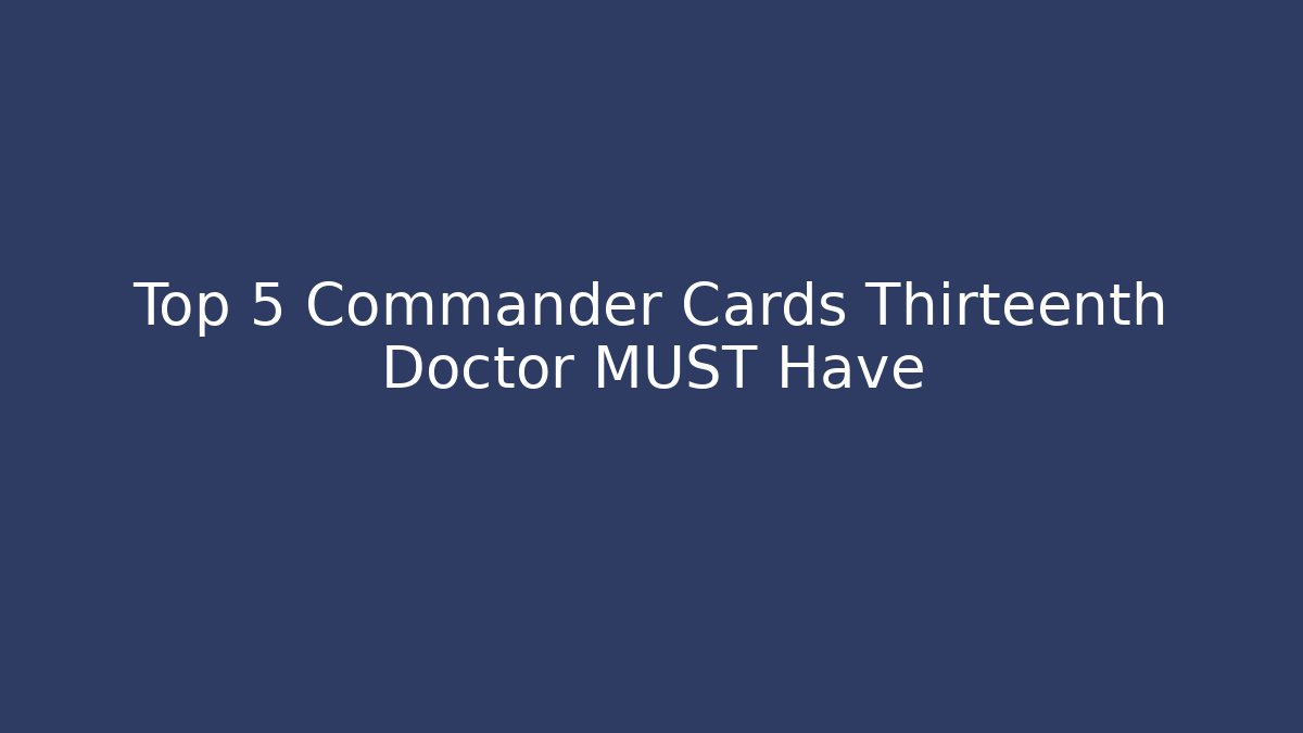 Top 5 Commander Cards Thirteenth Doctor MUST Have