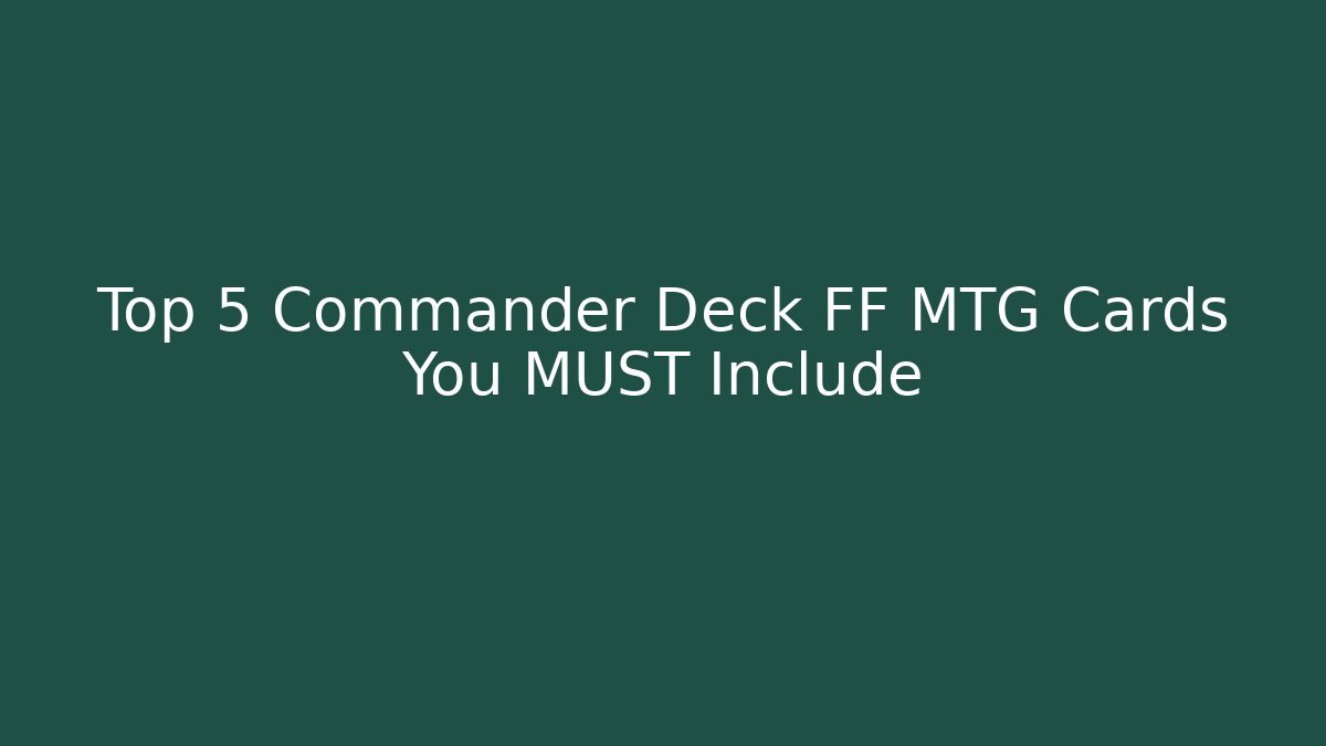 Top 5 Commander Deck FF MTG Cards You MUST Include