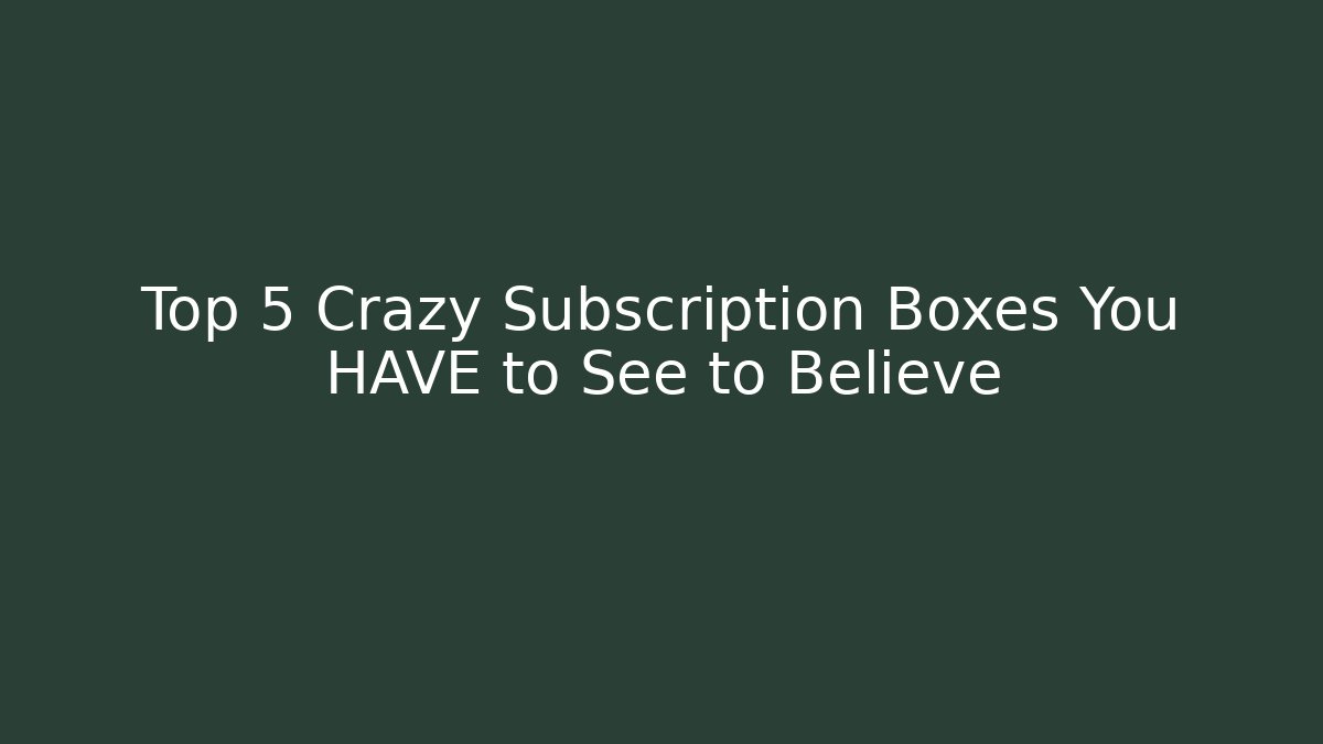 Top 5 Crazy Subscription Boxes You HAVE to See to Believe