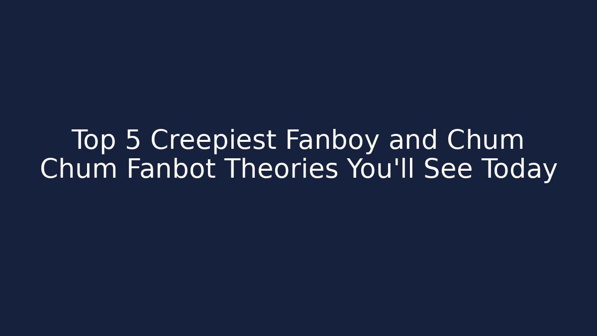 Top 5 Creepiest Fanboy and Chum Chum Fanbot Theories You'll See Today