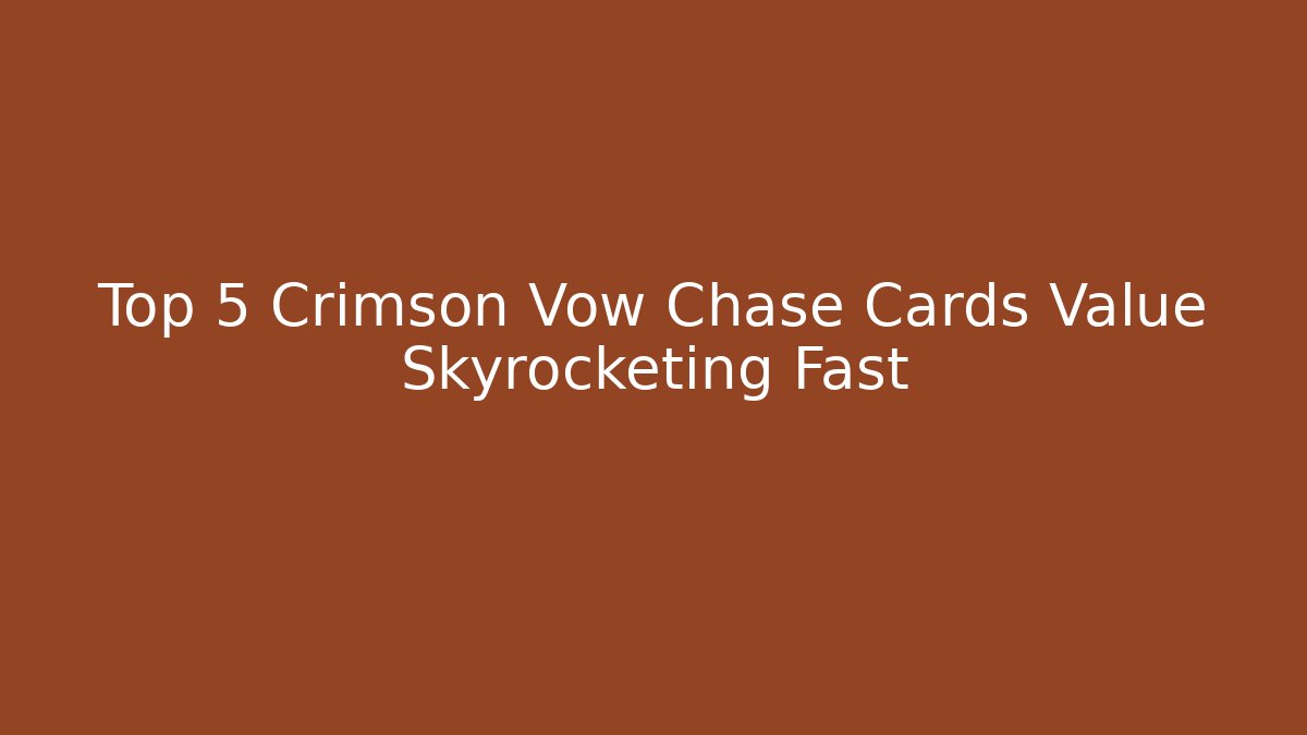 Top 5 Crimson Vow Chase Cards Value Skyrocketing Fast