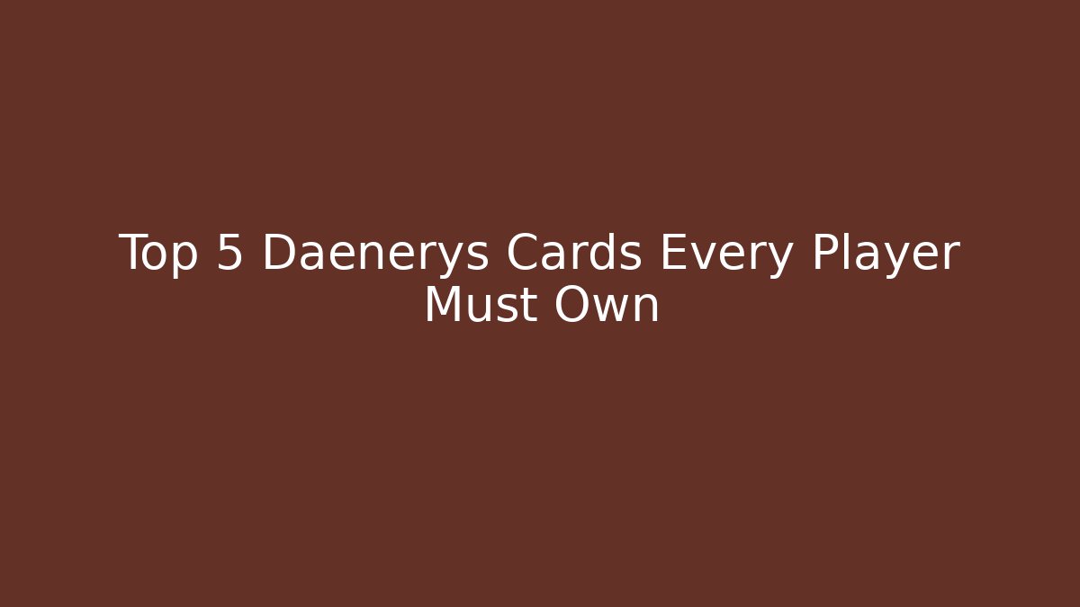 Top 5 Daenerys Cards Every Player Must Own - Critter Realm