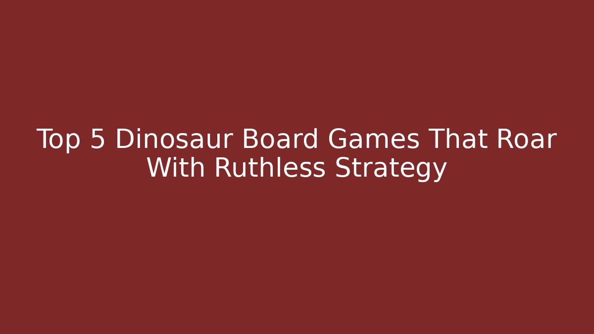 Top 5 Dinosaur Board Games That Roar With Ruthless Strategy