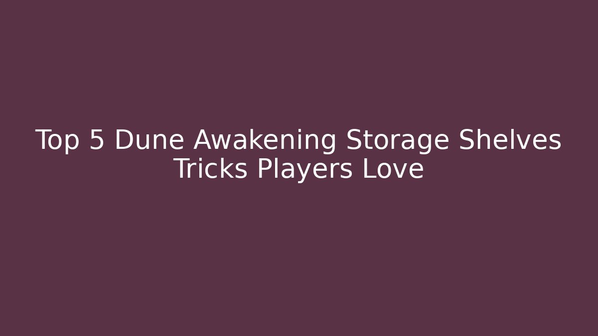 Top 5 Dune Awakening Storage Shelves Tricks Players Love