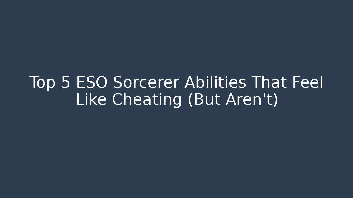 Top 5 ESO Sorcerer Abilities That Feel Like Cheating (But Aren't)