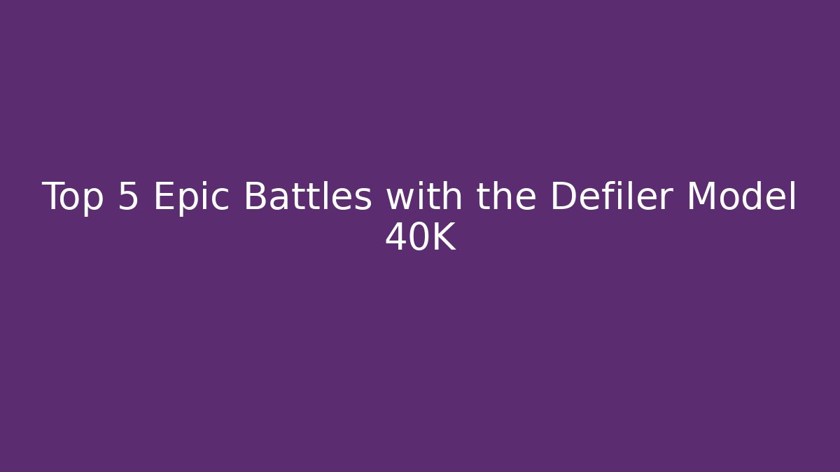 Top 5 Epic Battles with the Defiler Model 40K