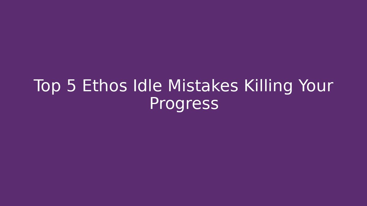 Top 5 Ethos Idle Mistakes Killing Your Progress