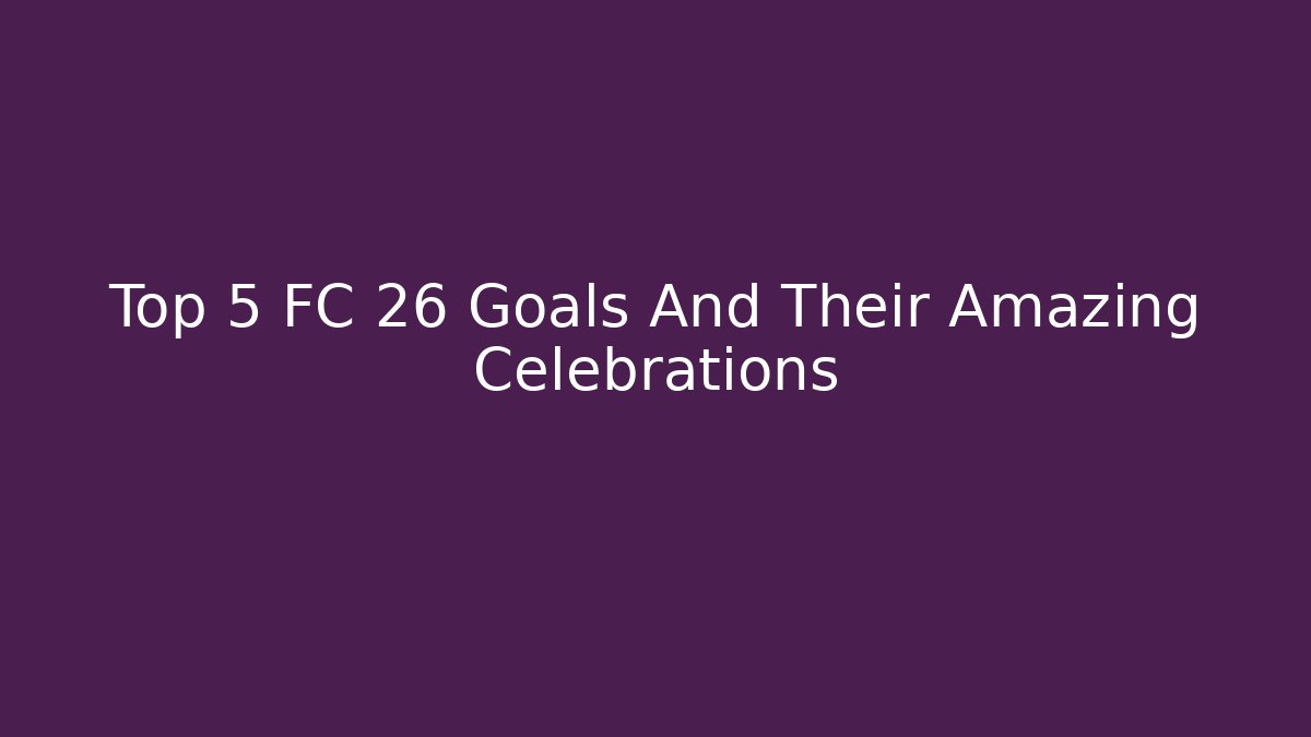 Top 5 FC 26 Goals And Their Amazing Celebrations