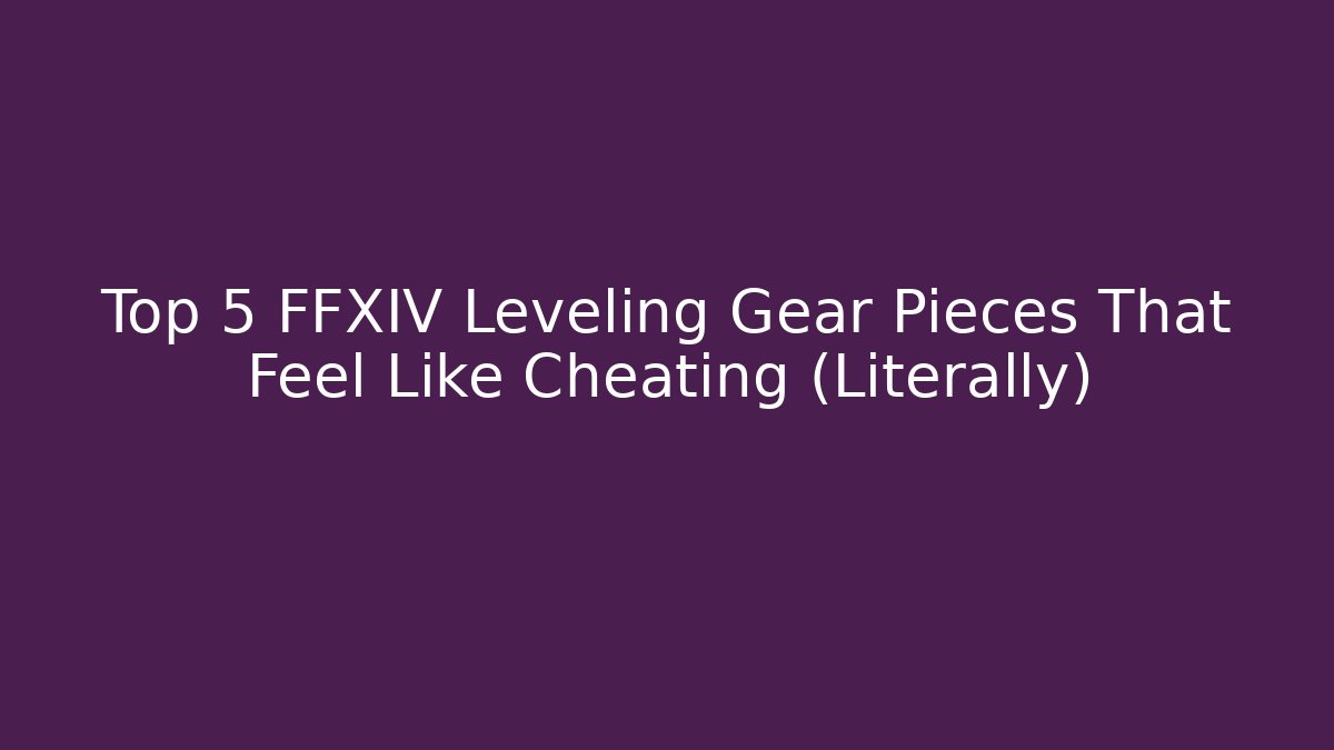 Top 5 FFXIV Leveling Gear Pieces That Feel Like Cheating (Literally)