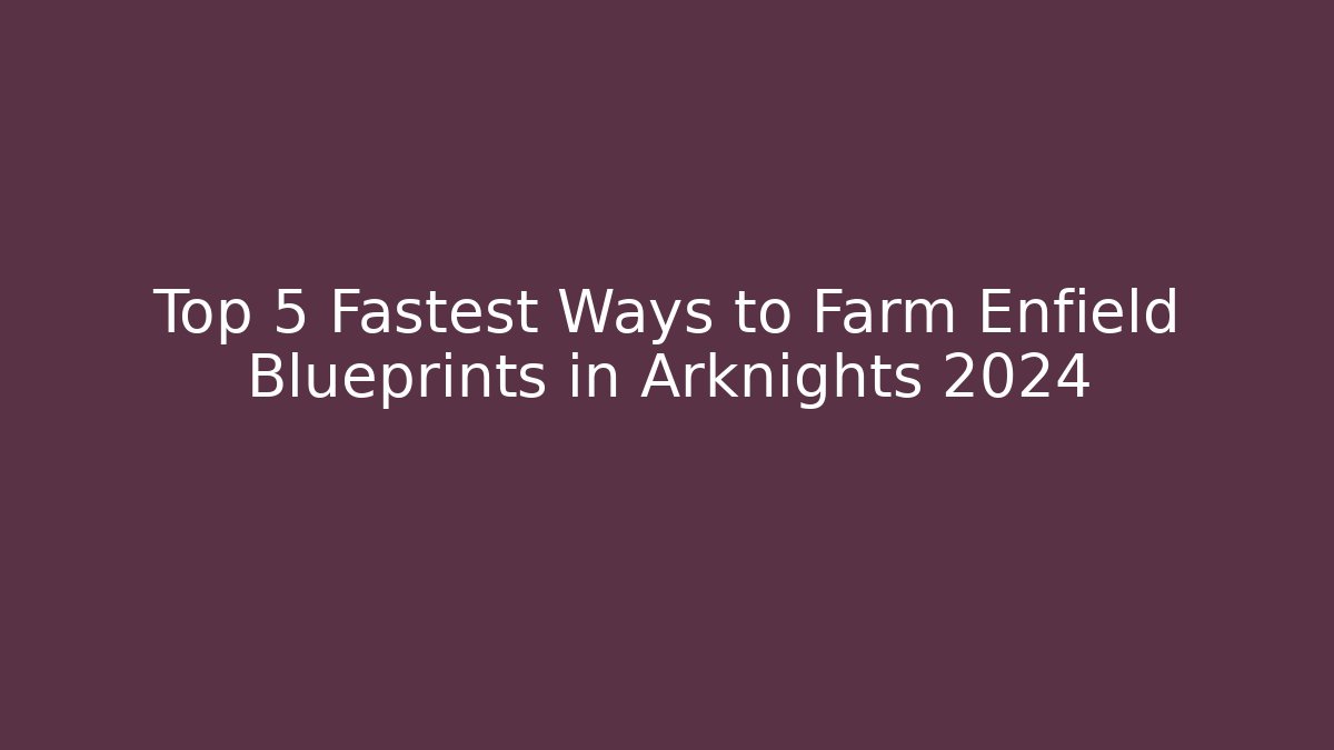 Top 5 Fastest Ways to Farm Enfield Blueprints in Arknights 2024
