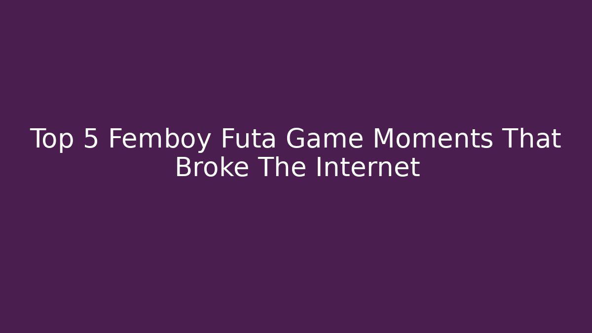 Top 5 Femboy Futa Game Moments That Broke The Internet