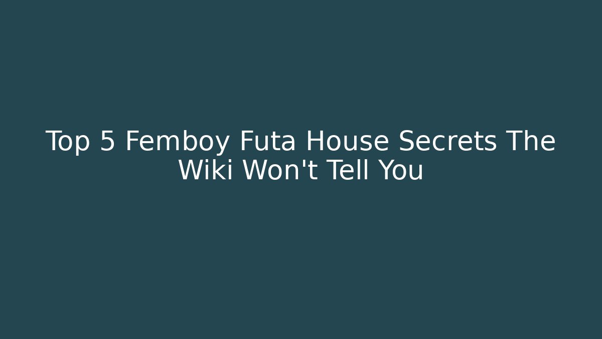 Top 5 Femboy Futa House Secrets The Wiki Won't Tell You