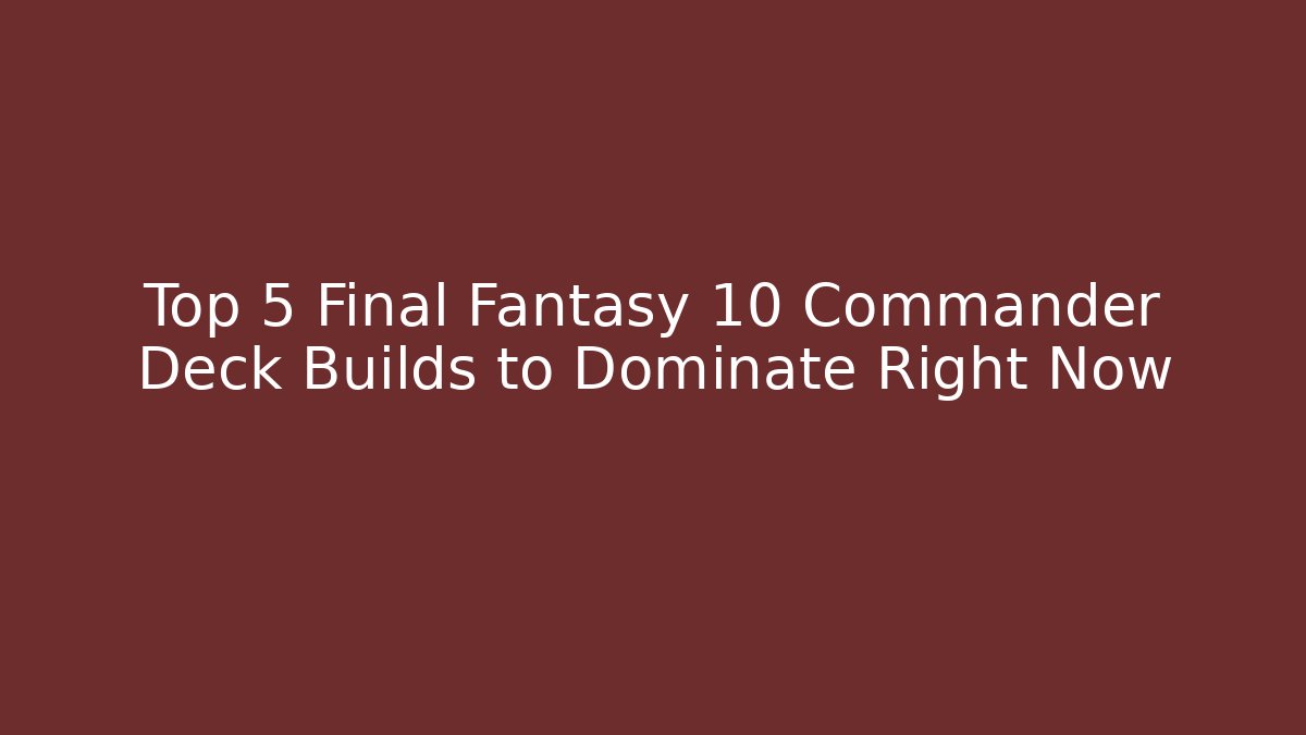 Top 5 Final Fantasy 10 Commander Deck Builds to Dominate Right Now