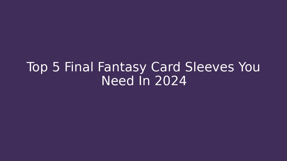 Top 5 Final Fantasy Card Sleeves You Need In 2024