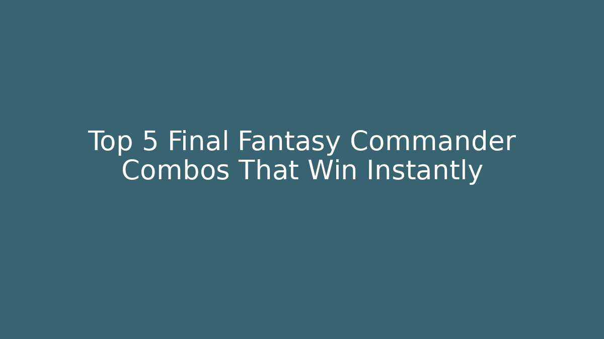Top 5 Final Fantasy Commander Combos That Win Instantly