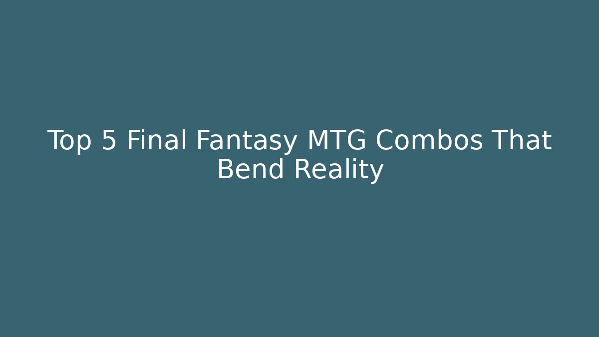 Top 5 Final Fantasy MTG Combos That Bend Reality
