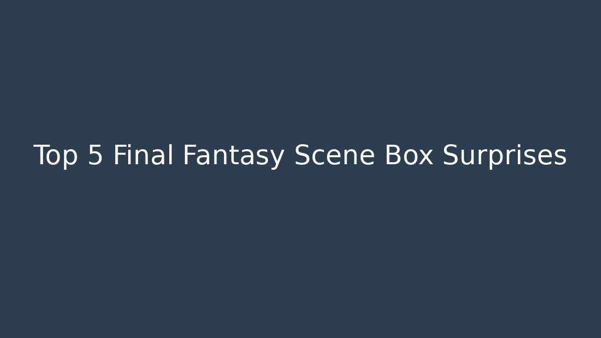 Top 5 Final Fantasy Scene Box Surprises