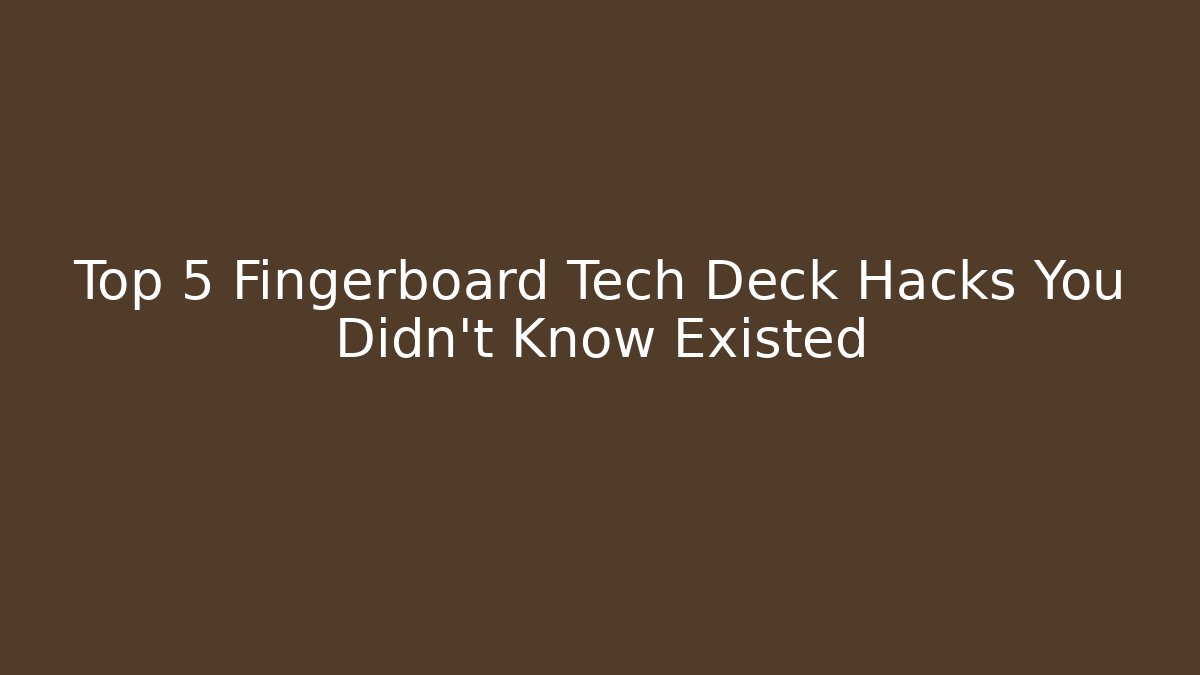 Top 5 Fingerboard Tech Deck Hacks You Didn't Know Existed