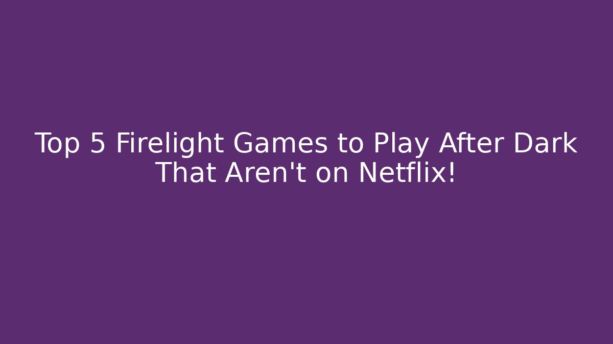 Top 5 Firelight Games to Play After Dark That Aren’t on Netflix!