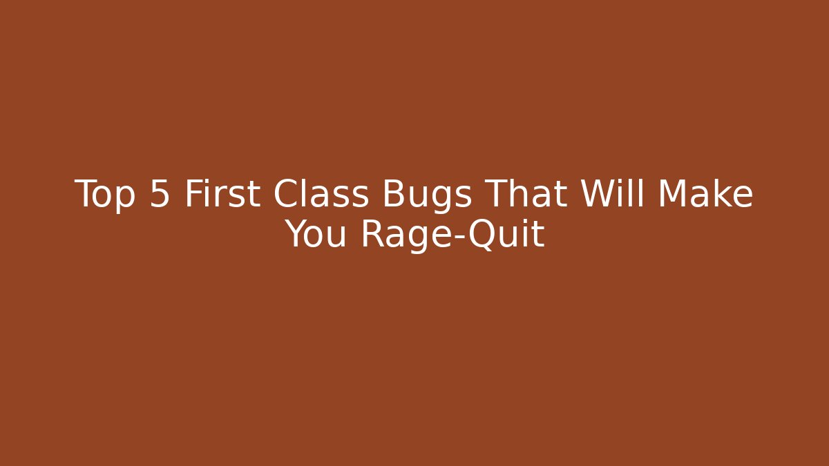 Top 5 First Class Bugs That Will Make You Rage-Quit