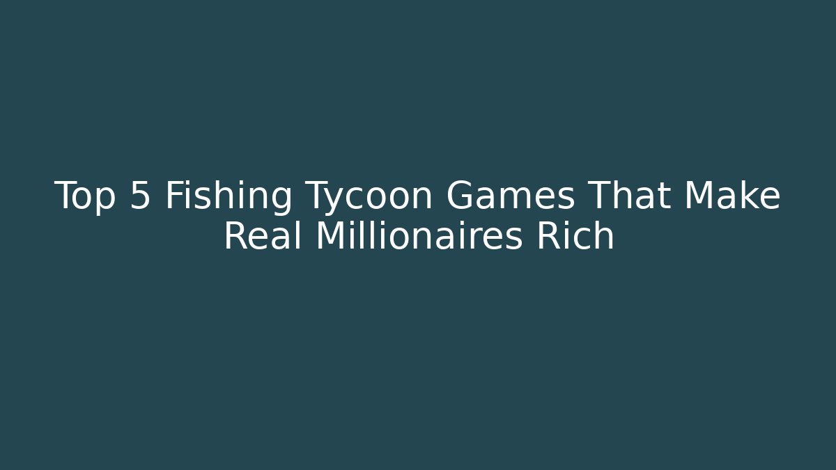 Top 5 Fishing Tycoon Games That Make Real Millionaires Rich