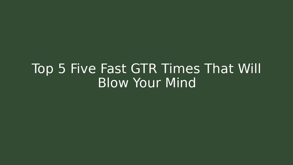 Top 5 Five Fast GTR Times That Will Blow Your Mind