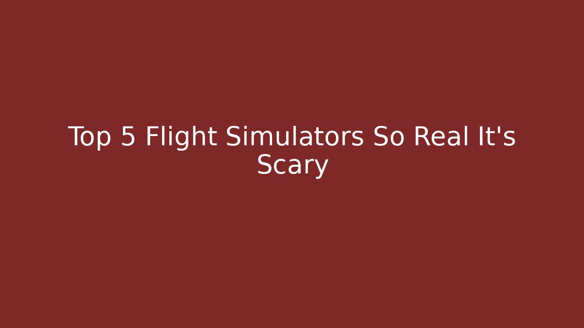 Top 5 Flight Simulators So Real It’s Scary