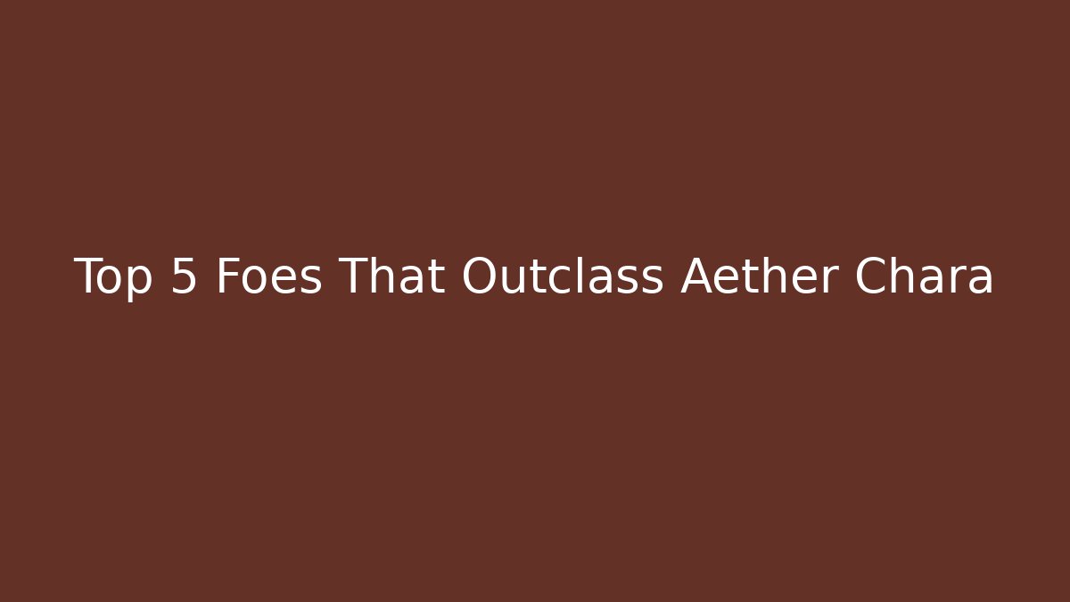 Top 5 Foes That Outclass Aether Chara