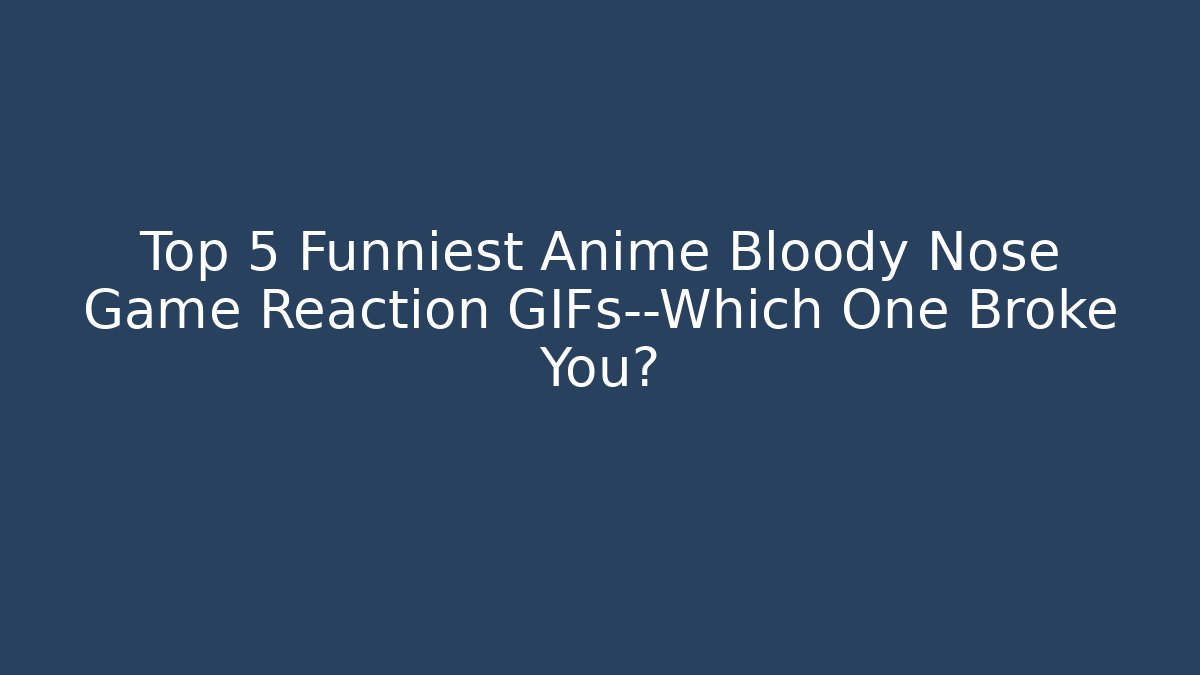 Top 5 Funniest Anime Bloody Nose Game Reaction GIFs—Which One Broke You?