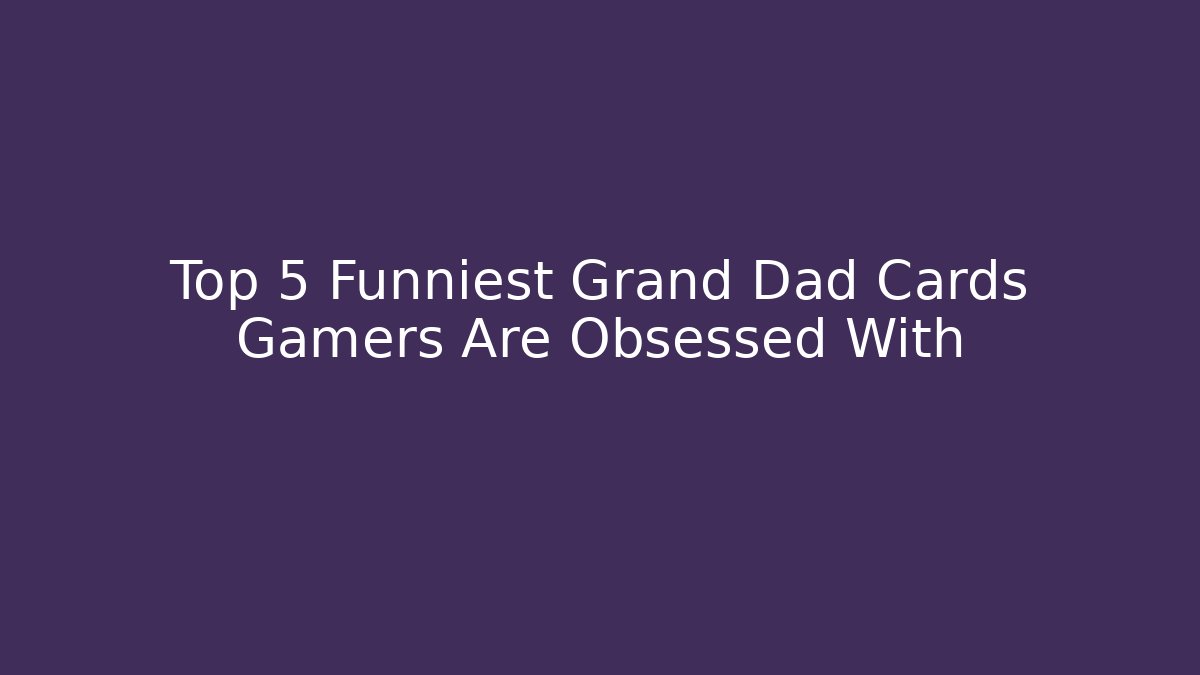 Top 5 Funniest Grand Dad Cards Gamers Are Obsessed With